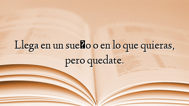 Llega en un sueño o en lo que quieras, pero quedate.