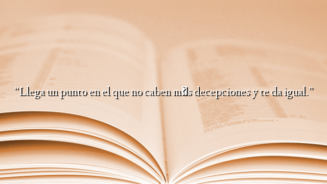 “Llega un punto en el que no caben más decepciones y te da igual.”