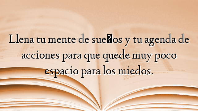 Llena tu mente de sueños y tu agenda de acciones para que quede muy poco espacio para los miedos.
