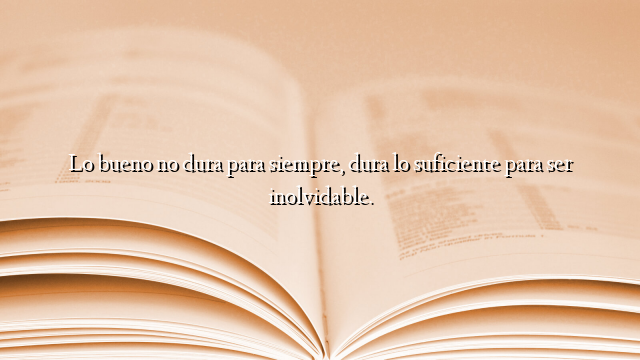 Lo bueno no dura para siempre, dura lo suficiente para ser inolvidable.