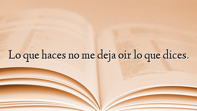 Lo que haces no me deja oir lo que dices.