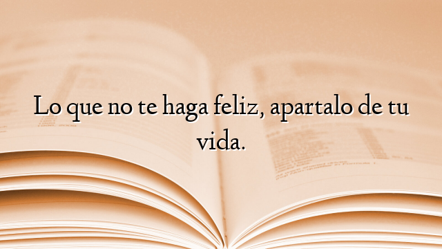 Lo que no te haga feliz, apartalo de tu vida.
