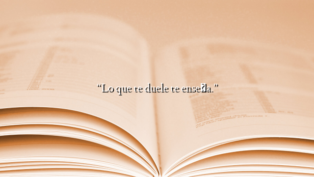 “Lo que te duele te enseña.”