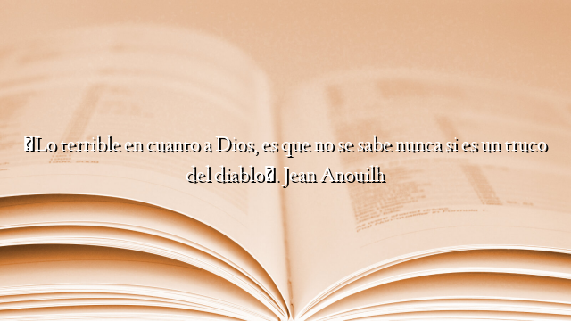 «Lo terrible en cuanto a Dios, es que no se sabe nunca si es un truco del diablo». Jean Anouilh