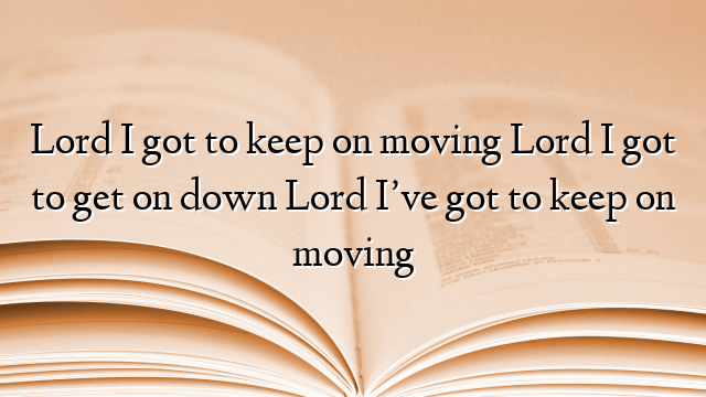 Lord I got to keep on moving Lord I got to get on down Lord I’ve got to keep on moving