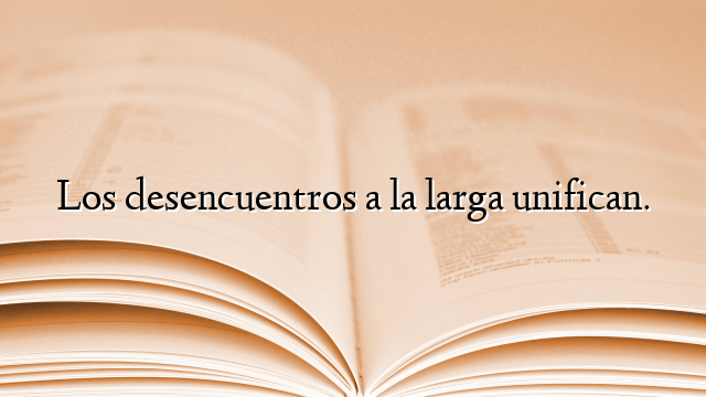 Los desencuentros a la larga unifican.