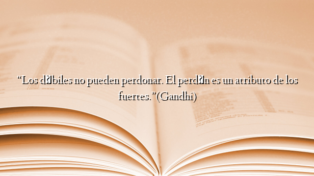 “Los débiles no pueden perdonar. El perdón es un atributo de los fuertes.”(Gandhi)