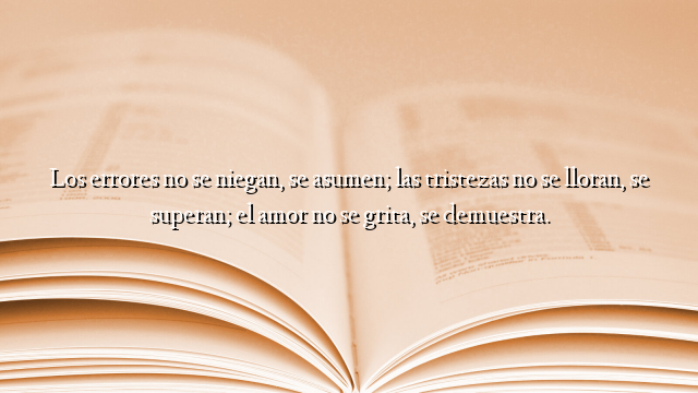 Los errores no se niegan, se asumen; las tristezas no se lloran, se superan; el amor no se grita, se demuestra.