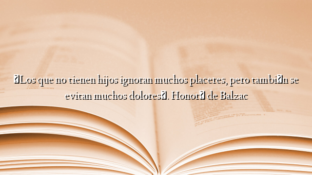 «Los que no tienen hijos ignoran muchos placeres, pero también se evitan muchos dolores». Honoré de Balzac