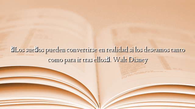 «Los sueños pueden convertirse en realidad si los deseamos tanto como para ir tras ellos». Walt Disney
