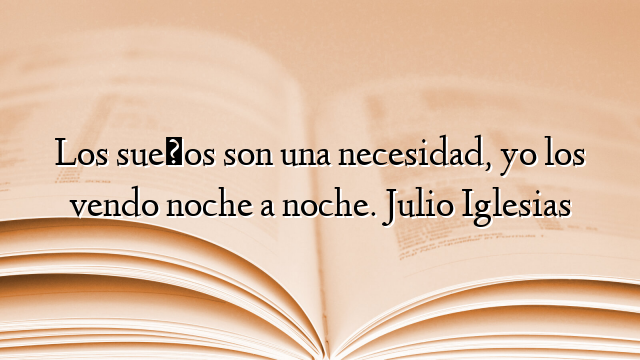 Los sueños son una necesidad, yo los vendo noche a noche. Julio Iglesias