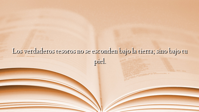 Los verdaderos tesoros no se esconden bajo la tierra; sino bajo tu piel.