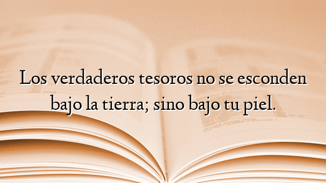 Los verdaderos tesoros no se esconden bajo la tierra; sino bajo tu piel.