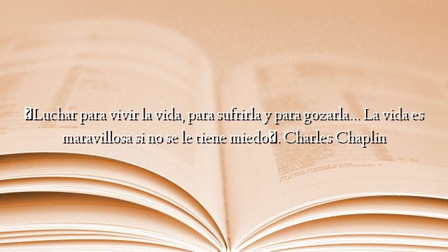 «Luchar para vivir la vida, para sufrirla y para gozarla… La vida es maravillosa si no se le tiene miedo». Charles Chaplin