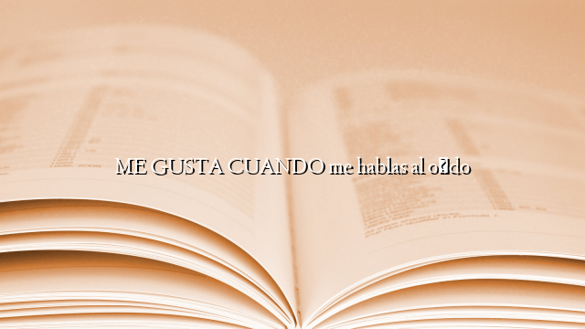 ME GUSTA CUANDO me hablas al oído