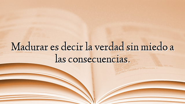 Madurar es decir la verdad sin miedo a las consecuencias.