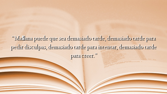 “Mañana puede que sea demasiado tarde, demasiado tarde para pedir disculpas, demasiado tarde para intentar, demasiado tarde para creer.”