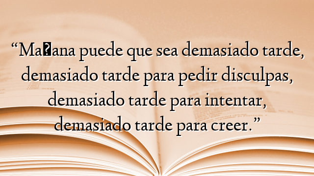 “Mañana puede que sea demasiado tarde, demasiado tarde para pedir disculpas, demasiado tarde para intentar, demasiado tarde para creer.”