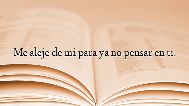 Me aleje de mi para ya no pensar en ti.