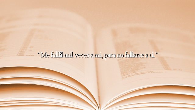 “Me fallé mil veces a mi, para no fallarte a ti.”