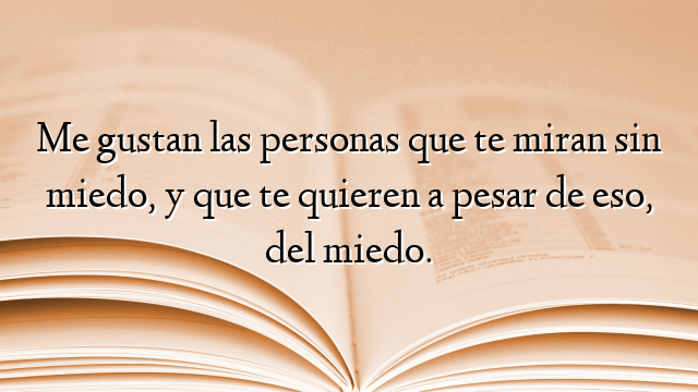 Me gustan las personas que te miran sin miedo, y que te quieren a pesar de eso, del miedo.