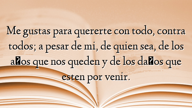 Me gustas para quererte con todo, contra todos; a pesar de mi, de quien sea, de los años que nos queden y de los daños que esten por venir.