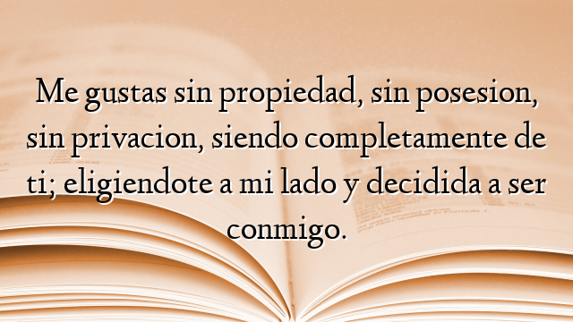 Me gustas sin propiedad, sin posesion, sin privacion, siendo completamente de ti; eligiendote a mi lado y decidida a ser conmigo.