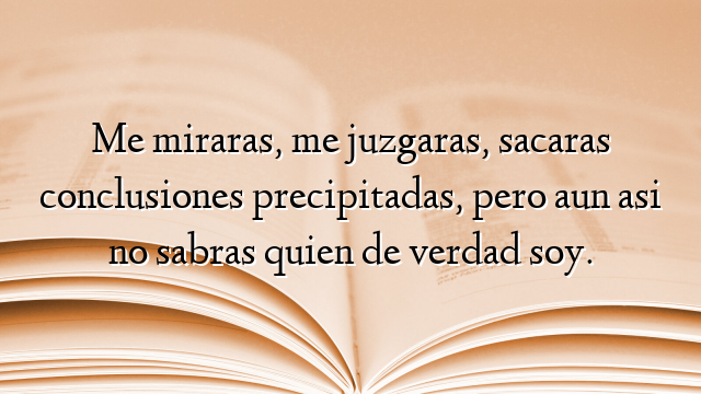 Me miraras, me juzgaras, sacaras conclusiones precipitadas, pero aun asi no sabras quien de verdad soy.