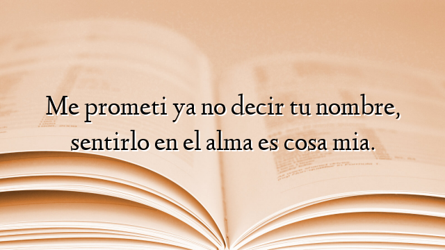 Me prometi ya no decir tu nombre, sentirlo en el alma es cosa mia.
