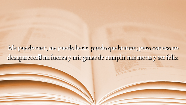 Me puedo caer, me puedo herir, puedo quebrarme; pero con eso no desaparecerá mi fuerza y mis ganas de cumplir mis metas y ser feliz.