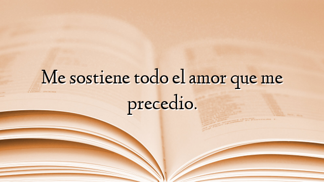 Me sostiene todo el amor que me precedio.