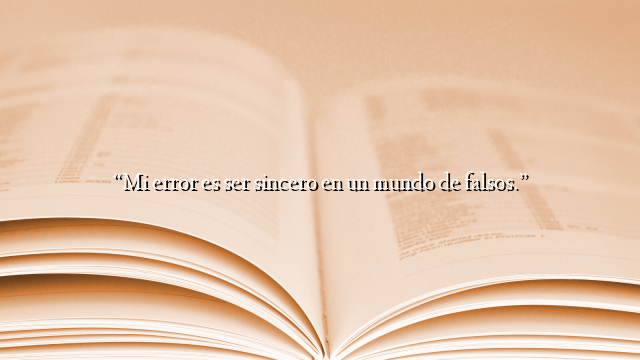 “Mi error es ser sincero en un mundo de falsos.”