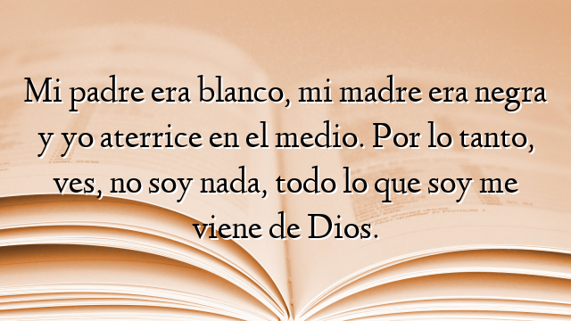 Mi padre era blanco, mi madre era negra y yo aterrice en el medio. Por lo tanto, ves, no soy nada, todo lo que soy me viene de Dios.