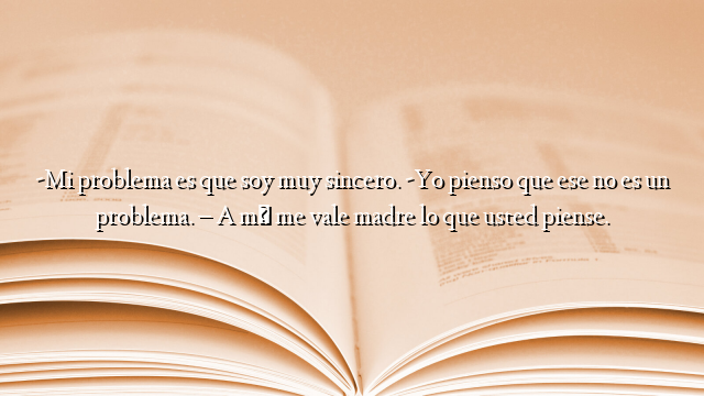 -Mi problema es que soy muy sincero. -Yo pienso que ese no es un problema. – A mí me vale madre lo que usted piense.