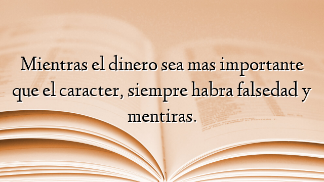 Mientras el dinero sea mas importante que el caracter, siempre habra falsedad y mentiras.
