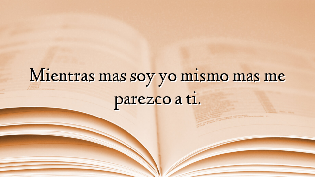 Mientras mas soy yo mismo mas me parezco a ti.