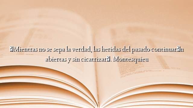«Mientras no se sepa la verdad, las heridas del pasado continuarán abiertas y sin cicatrizar». Montesquieu