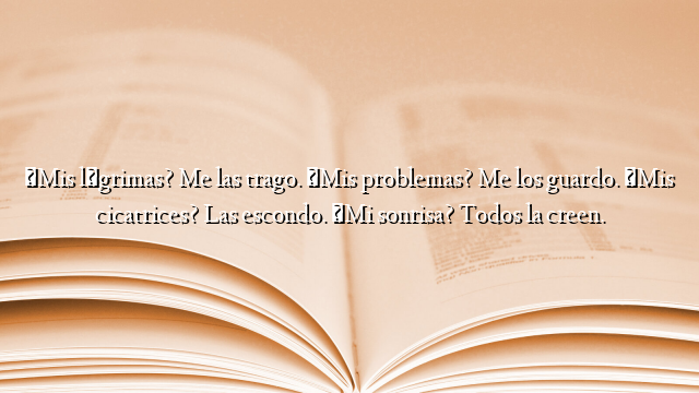 ¿Mis lágrimas? Me las trago. ¿Mis problemas? Me los guardo. ¿Mis cicatrices? Las escondo. ¿Mi sonrisa? Todos la creen.