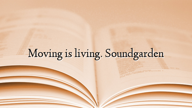 Moving is living. Soundgarden
