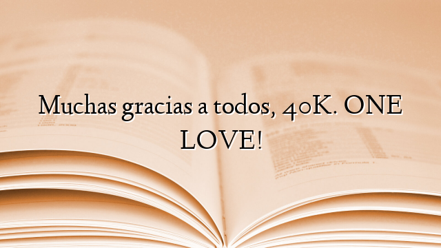 Muchas gracias a todos, 40K. ONE LOVE!
