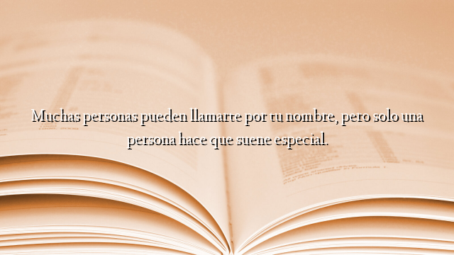 Muchas personas pueden llamarte por tu nombre, pero solo una persona hace que suene especial.