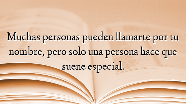 Muchas personas pueden llamarte por tu nombre, pero solo una persona hace que suene especial.