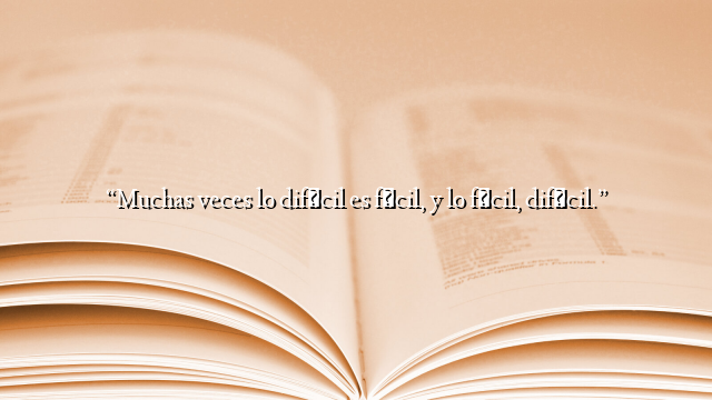 “Muchas veces lo difícil es fácil, y lo fácil, difícil.”