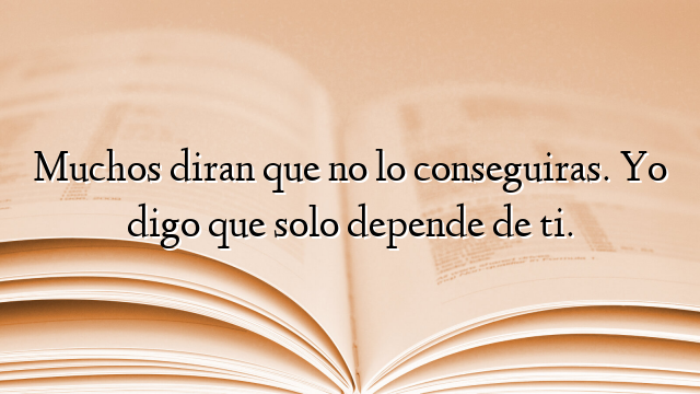 Muchos diran que no lo conseguiras. Yo digo que solo depende de ti.