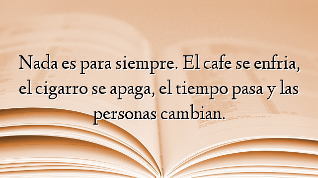 Nada es para siempre. El cafe se enfria, el cigarro se apaga, el tiempo pasa y las personas cambian.