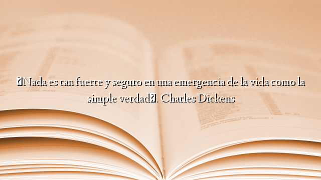 «Nada es tan fuerte y seguro en una emergencia de la vida como la simple verdad». Charles Dickens