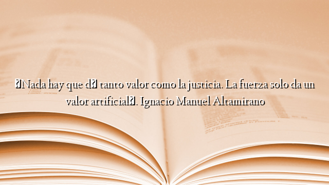 «Nada hay que dé tanto valor como la justicia. La fuerza solo da un valor artificial». Ignacio Manuel Altamirano