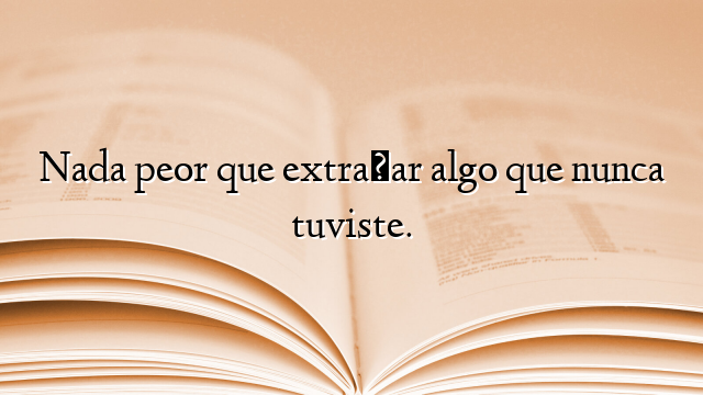 Nada peor que extrañar algo que nunca tuviste.