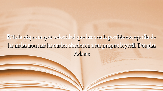 «Nada viaja a mayor velocidad que luz con la posible excepción de las malas noticias las cuales obedecen a sus propias leyes». Douglas Adams