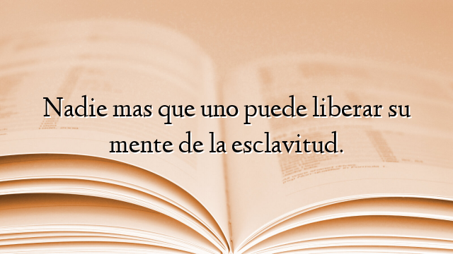 Nadie mas que uno puede liberar su mente de la esclavitud.